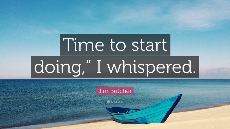 Jim Butcher Quote: “Time to start doing,” I whispered.”