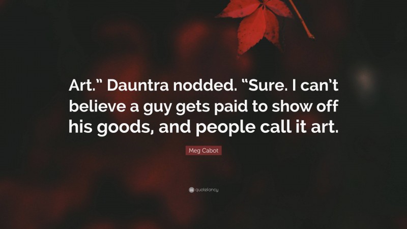 Meg Cabot Quote: “Art.” Dauntra nodded. “Sure. I can’t believe a guy gets paid to show off his goods, and people call it art.”