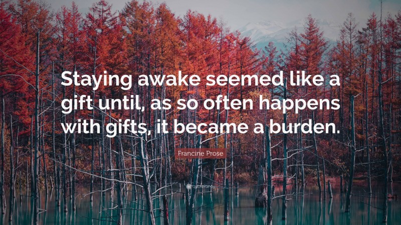 Francine Prose Quote: “Staying awake seemed like a gift until, as so often happens with gifts, it became a burden.”