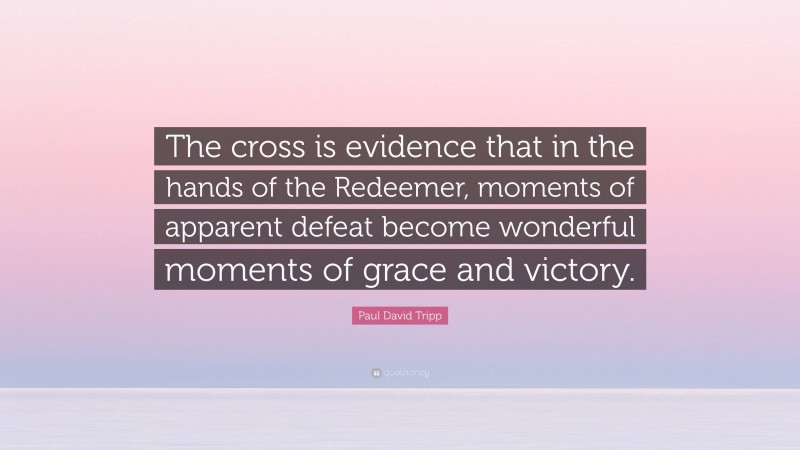 Paul David Tripp Quote: “The cross is evidence that in the hands of the Redeemer, moments of apparent defeat become wonderful moments of grace and victory.”