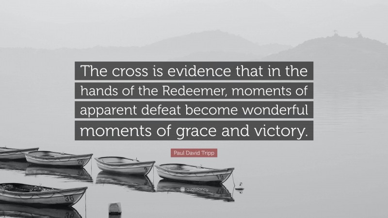 Paul David Tripp Quote: “The cross is evidence that in the hands of the Redeemer, moments of apparent defeat become wonderful moments of grace and victory.”