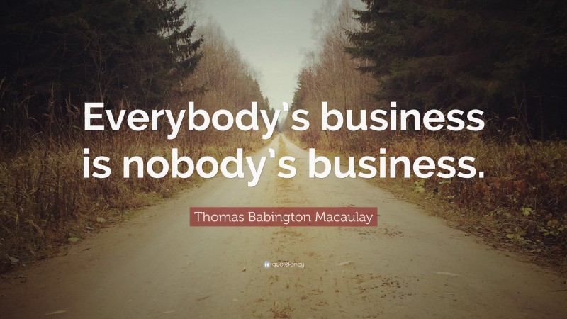 Thomas Babington Macaulay Quote: “Everybody’s business is nobody’s business.”
