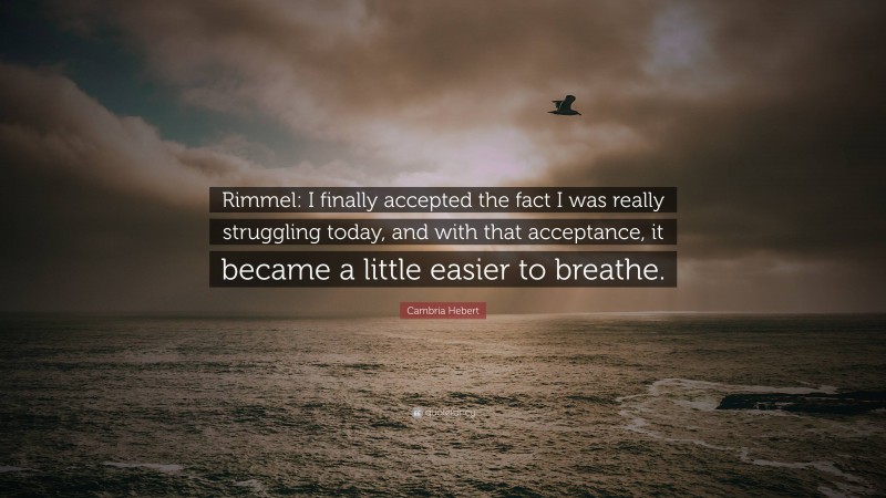 Cambria Hebert Quote: “Rimmel: I finally accepted the fact I was really struggling today, and with that acceptance, it became a little easier to breathe.”