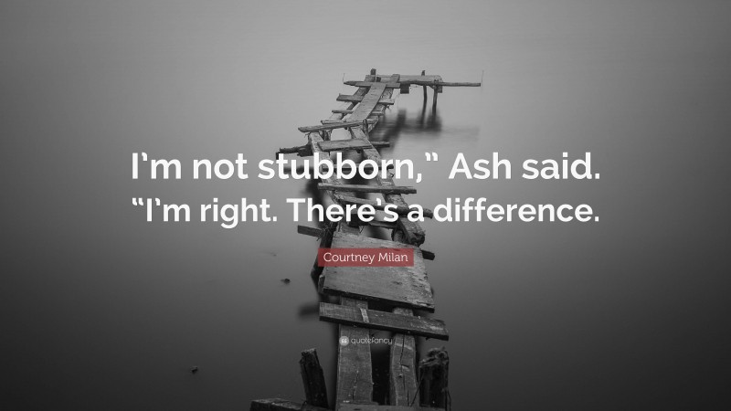 Courtney Milan Quote: “I’m not stubborn,” Ash said. “I’m right. There’s a difference.”