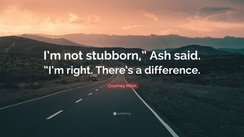 Courtney Milan Quote: “I’m not stubborn,” Ash said. “I’m right. There’s a difference.”