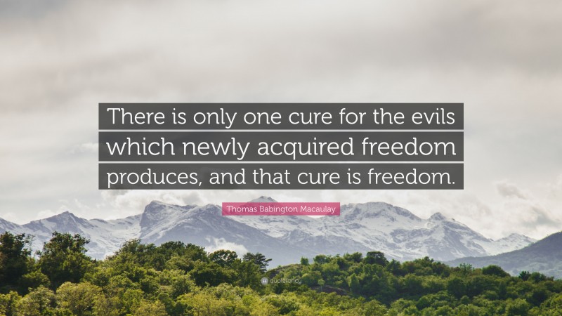 Thomas Babington Macaulay Quote: “There is only one cure for the evils which newly acquired freedom produces, and that cure is freedom.”