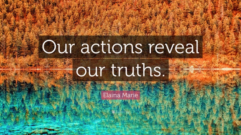 Elaina Marie Quote: “Our actions reveal our truths.”