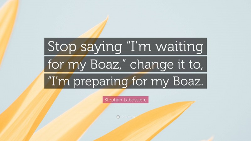 Stephan Labossiere Quote: “Stop saying “I’m waiting for my Boaz,” change it to, “I’m preparing for my Boaz.”