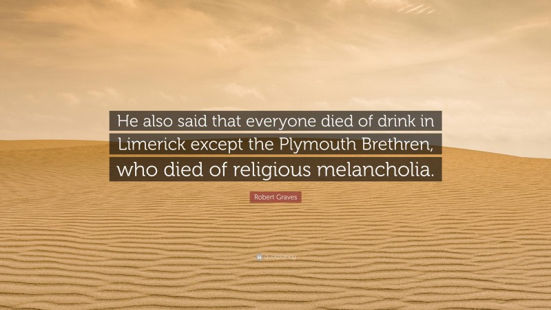 Robert Graves Quote: “He also said that everyone died of drink in Limerick except the Plymouth Brethren, who died of religious melancholia.”