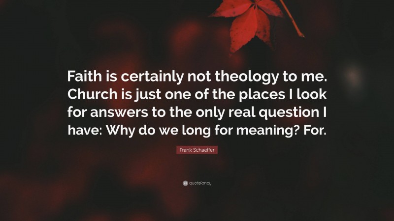 Frank Schaeffer Quote: “Faith is certainly not theology to me. Church is just one of the places I look for answers to the only real question I have: Why do we long for meaning? For.”