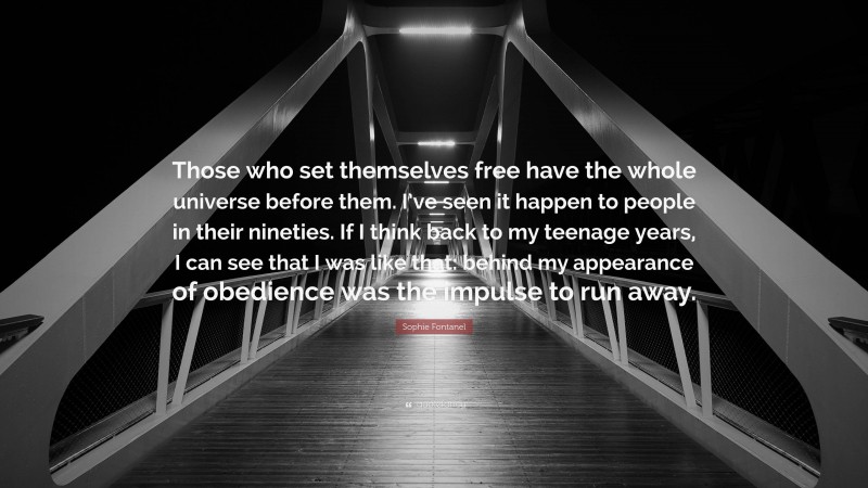 Sophie Fontanel Quote: “Those who set themselves free have the whole universe before them. I’ve seen it happen to people in their nineties. If I think back to my teenage years, I can see that I was like that: behind my appearance of obedience was the impulse to run away.”