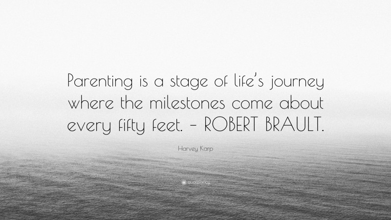 Harvey Karp Quote: “Parenting is a stage of life’s journey where the milestones come about every fifty feet. – ROBERT BRAULT.”