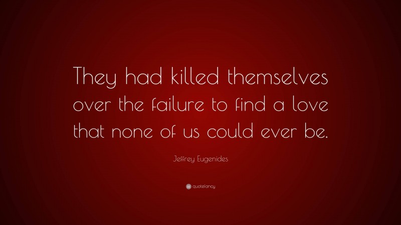 Jeffrey Eugenides Quote: “They had killed themselves over the failure to find a love that none of us could ever be.”