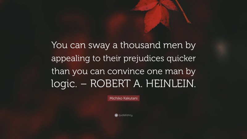 Michiko Kakutani Quote: “You can sway a thousand men by appealing to their prejudices quicker than you can convince one man by logic. – ROBERT A. HEINLEIN.”