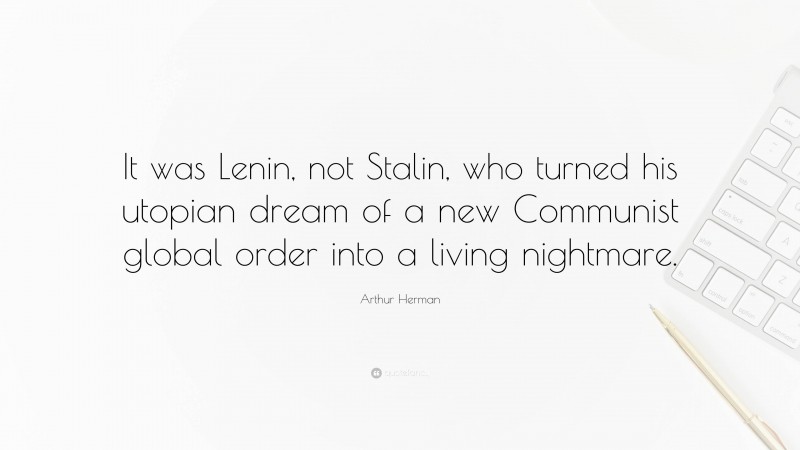 Arthur Herman Quote: “It was Lenin, not Stalin, who turned his utopian dream of a new Communist global order into a living nightmare.”