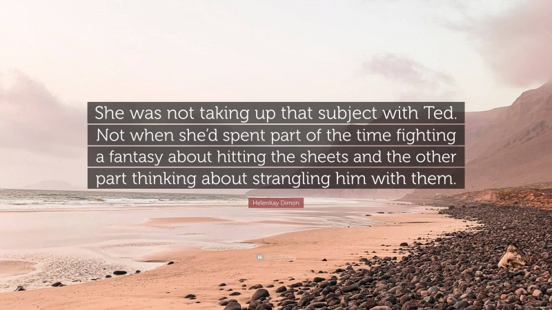 HelenKay Dimon Quote: “She was not taking up that subject with Ted. Not when she’d spent part of the time fighting a fantasy about hitting the sheets and the other part thinking about strangling him with them.”