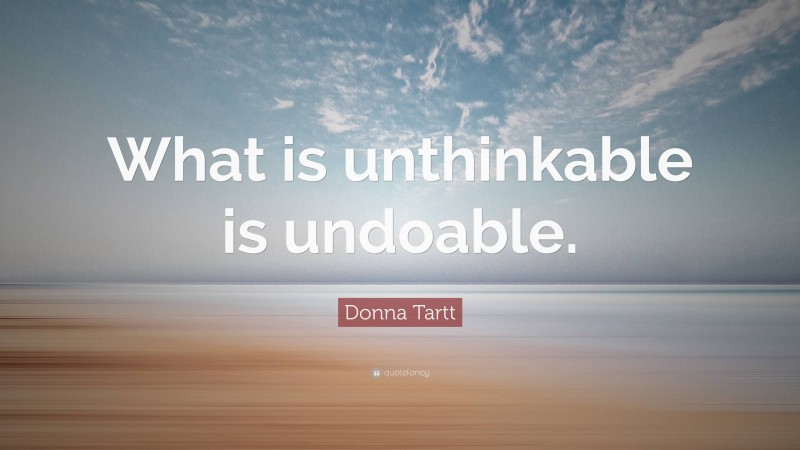 Donna Tartt Quote: “What is unthinkable is undoable.”