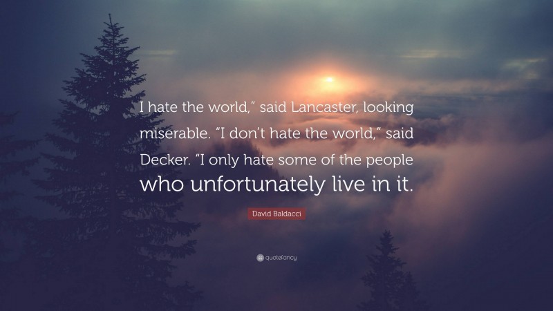 David Baldacci Quote: “I hate the world,” said Lancaster, looking miserable. “I don’t hate the world,” said Decker. “I only hate some of the people who unfortunately live in it.”