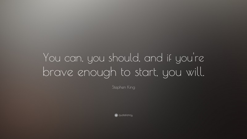 Stephen King Quote: “You can, you should, and if you’re brave enough to start, you will.”