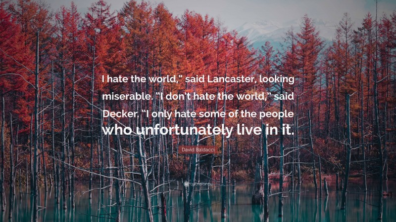 David Baldacci Quote: “I hate the world,” said Lancaster, looking miserable. “I don’t hate the world,” said Decker. “I only hate some of the people who unfortunately live in it.”