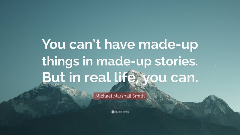 Michael Marshall Smith Quote: “You can’t have made-up things in made-up stories. But in real life, you can.”