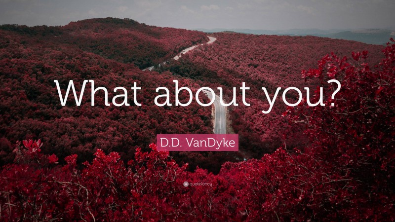 D.D. VanDyke Quote: “What about you?”