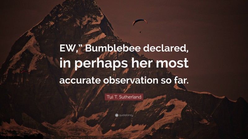 Tui T. Sutherland Quote: “EW,” Bumblebee declared, in perhaps her most accurate observation so far.”