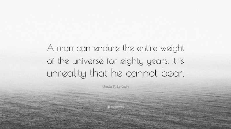 Ursula K. Le Guin Quote: “A man can endure the entire weight of the universe for eighty years. It is unreality that he cannot bear.”