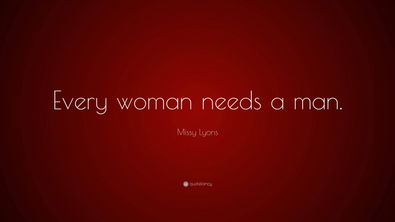 Missy Lyons Quote: “Every woman needs a man.”