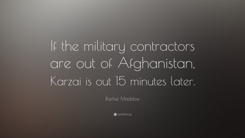 Rachel Maddow Quote: “If the military contractors are out of Afghanistan, Karzai is out 15 minutes later.”