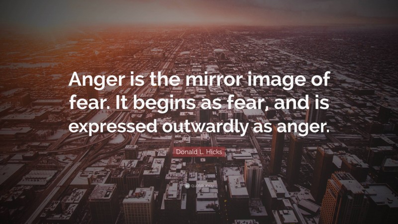 Donald L. Hicks Quote: “Anger is the mirror image of fear. It begins as fear, and is expressed outwardly as anger.”