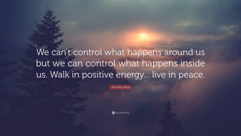 Timothy Pina Quote: “We can’t control what happens around us but we can control what happens inside us. Walk in positive energy... live in peace.”