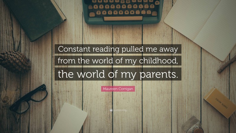 Maureen Corrigan Quote: “Constant reading pulled me away from the world of my childhood, the world of my parents.”