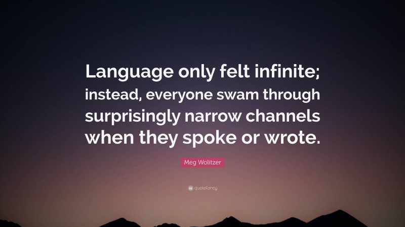 Meg Wolitzer Quote: “Language only felt infinite; instead, everyone swam through surprisingly narrow channels when they spoke or wrote.”