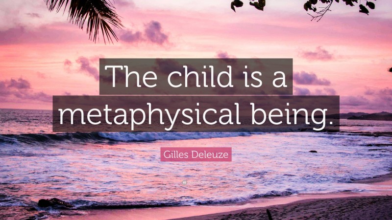 Gilles Deleuze Quote: “The child is a metaphysical being.”