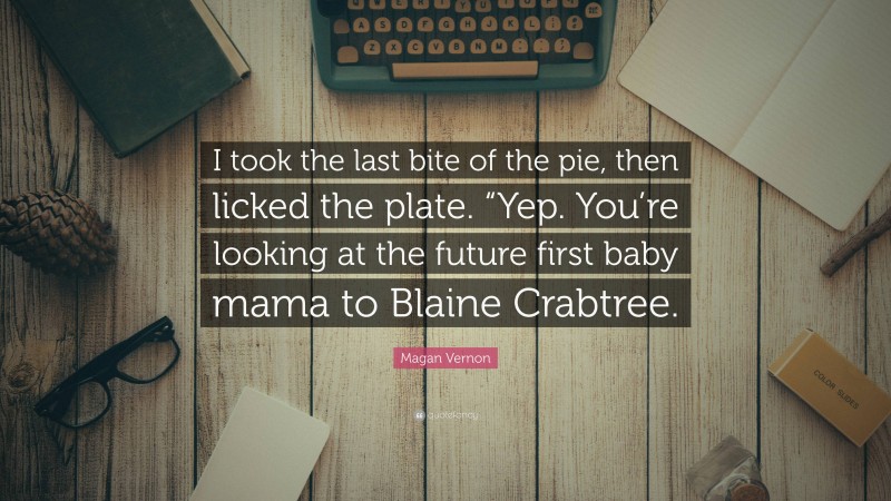 Magan Vernon Quote: “I took the last bite of the pie, then licked the plate. “Yep. You’re looking at the future first baby mama to Blaine Crabtree.”