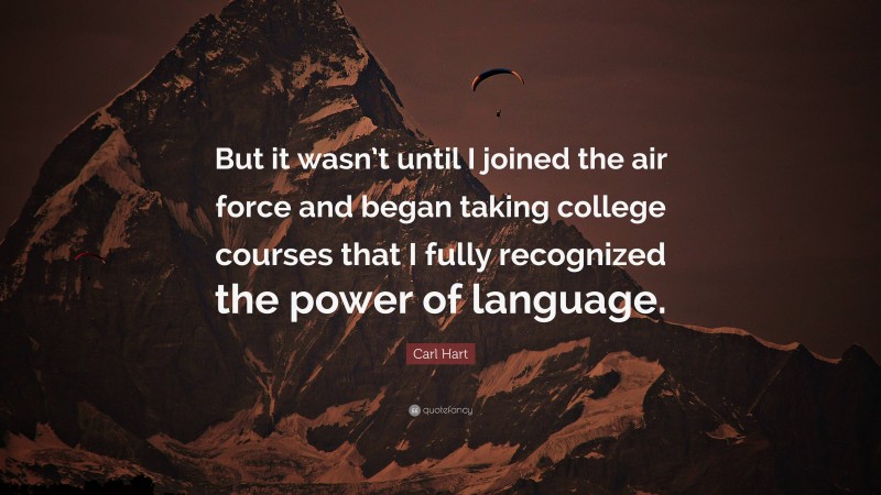 Carl Hart Quote: “But it wasn’t until I joined the air force and began taking college courses that I fully recognized the power of language.”