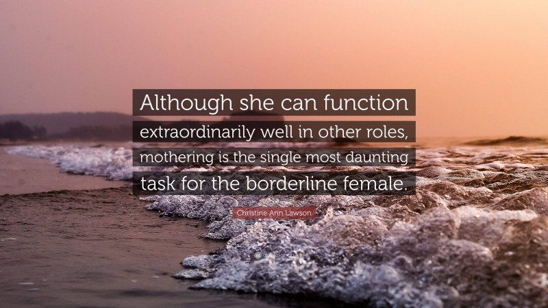 Christine Ann Lawson Quote: “Although she can function extraordinarily well in other roles, mothering is the single most daunting task for the borderline female.”