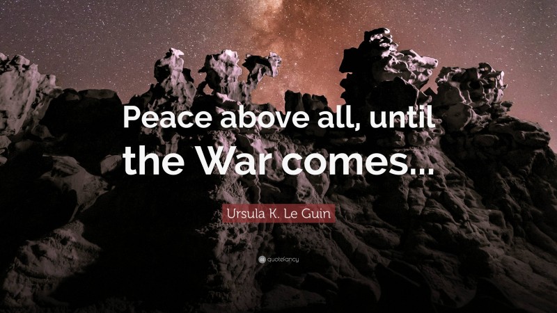 Ursula K. Le Guin Quote: “Peace above all, until the War comes...”
