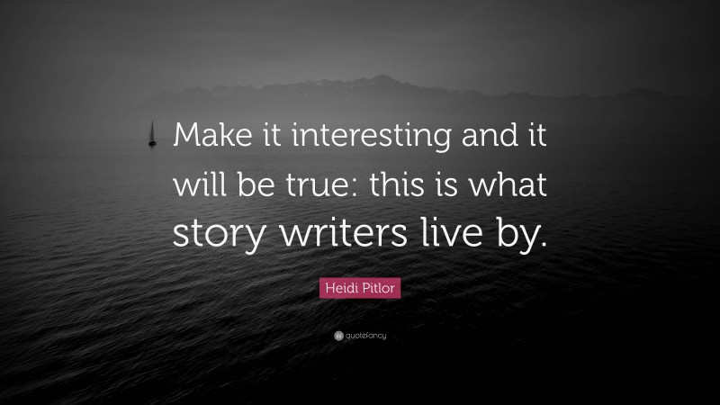 Heidi Pitlor Quote: “Make it interesting and it will be true: this is what story writers live by.”