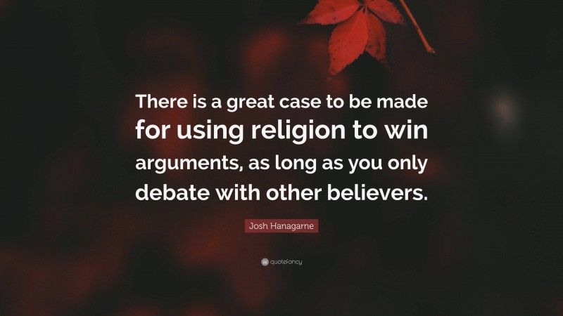 Josh Hanagarne Quote: “There is a great case to be made for using religion to win arguments, as long as you only debate with other believers.”