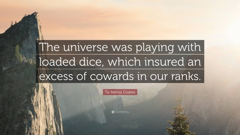 Ta-Nehisi Coates Quote: “The universe was playing with loaded dice, which insured an excess of cowards in our ranks.”