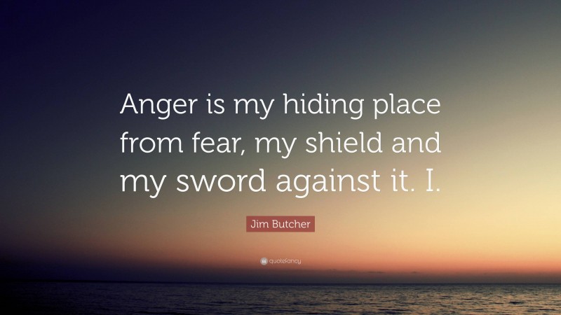 Jim Butcher Quote: “Anger is my hiding place from fear, my shield and my sword against it. I.”