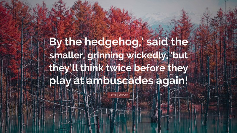 Fritz Leiber Quote: “By the hedgehog,’ said the smaller, grinning wickedly, ’but they’ll think twice before they play at ambuscades again!”