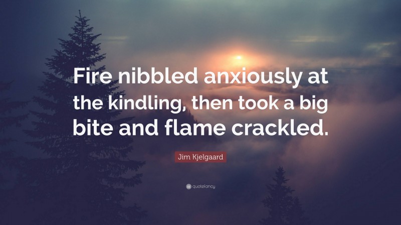 Jim Kjelgaard Quote: “Fire nibbled anxiously at the kindling, then took a big bite and flame crackled.”