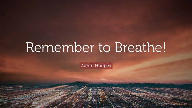 Aaron Hoopes Quote: “Remember to Breathe!”