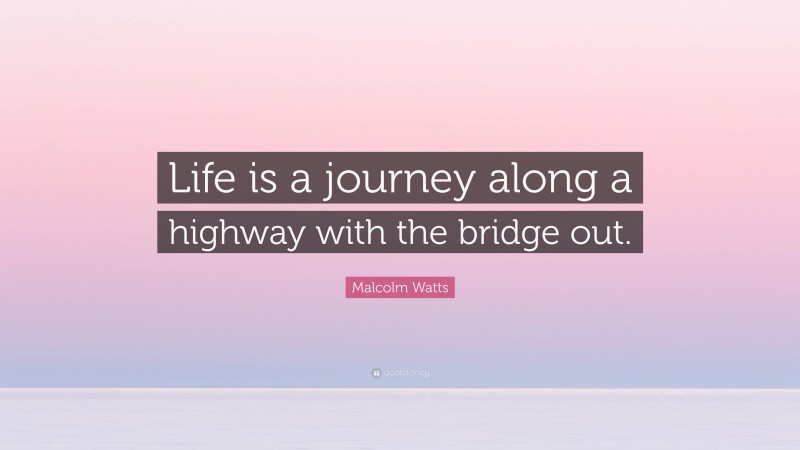Malcolm Watts Quote: “Life is a journey along a highway with the bridge out.”