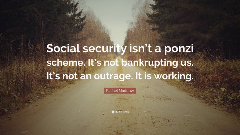 Rachel Maddow Quote: “Social security isn’t a ponzi scheme. It’s not bankrupting us. It’s not an outrage. It is working.”