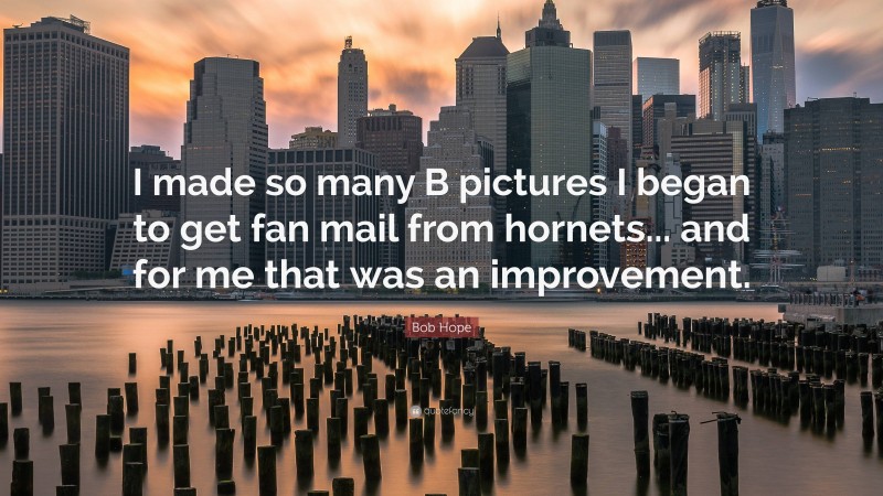 Bob Hope Quote: “I made so many B pictures I began to get fan mail from hornets... and for me that was an improvement.”