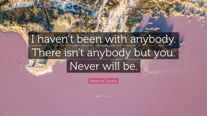 Rebecca Zanetti Quote: “I haven’t been with anybody. There isn’t anybody but you. Never will be.”